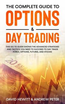The Complete Guide to Options & Day Trading: This Go To Guide Shows The Advanced Strategies And Tactics You Need To Succeed To Day Trade Forex Options Futures and Stocks