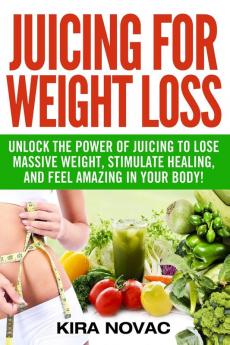 Juicing for Weight Loss: Unlock the Power of Juicing to Lose Massive Weight Stimulate Healing and Feel Amazing in Your Body: 1 (Juicing Weight Loss Alkaline Diet Anti-Inflammatory Diet)