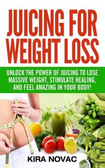 Juicing for Weight Loss: Unlock the Power of Juicing to Lose Massive Weight Stimulate Healing and Feel Amazing in Your Body: 1 (Juicing Weight Loss Alkaline Diet Anti-Inflammatory Diet)