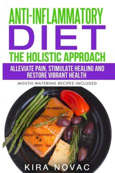 Anti-Inflammatory Diet: The Holistic Approach: Alleviate Pain Stimulate Healing and Restore Vibrant Health: 1 (Anti-Inflammatory Cookbook Alkaline Diet)