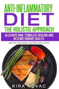 Anti-Inflammatory Diet: The Holistic Approach: Alleviate Pain Stimulate Healing and Restore Vibrant Health: 1 (Anti-Inflammatory Cookbook Alkaline Diet)