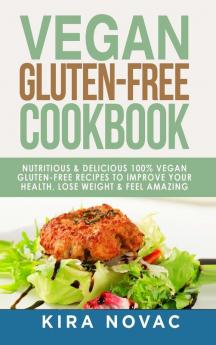 Vegan Gluten Free Cookbook: Nutritious and Delicious 100% Vegan + Gluten Free Recipes to Improve Your Health Lose Weight and Feel Amazing (Gluten-Free Recipes Guide Celiac Disease Cookbook)