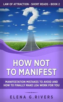 How Not to Manifest: Manifestation Mistakes to AVOID and How to Finally Make LOA Work for You: 2 (Law of Attraction Short Reads)