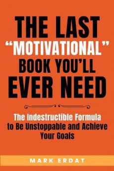 The Last Motivational Book You'll Ever Need: The Indestructible Formula to Be Unstoppable and Achieve Your Goals: 1 (No Bs Self Help Books)