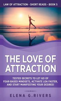 The Love of Attraction: Tested Secrets to Let Go of Fear-Based Mindsets Activate LOA Faster and Start Manifesting Your Desires!: 5 (Law of Attraction Short Reads)