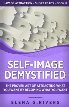 Self-Image Demystified: The Proven Art of Attracting What You Want by Becoming What You Want: 8 (Law of Attraction Short Reads)