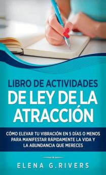 Libro De Actividades De Ley De La Atracción: Cómo Elevar Tu Vibración En 5 Días O Menos Para Manifestar La Vida Y La Abundancia Que Mereces (Spanish Edition)