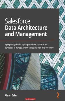 Salesforce Data Architecture and Management: A pragmatic guide for aspiring Salesforce architects and developers to manage govern and secure their data effectively