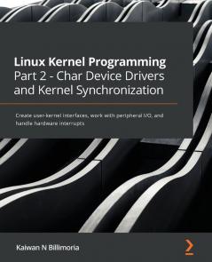 Linux Kernel Programming Part 2 - Char Device Drivers and Kernel Synchronization: Create user-kernel interfaces work with peripheral I/O and handle hardware interrupts