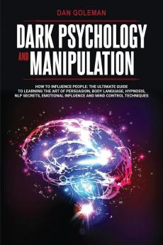 Dark Psychology and Manipulation: How To Influence People: The Ultimate Guide To Learning The Art of Persuasion Body Language Hypnosis NLP Secrets Emotional Influence And Mind Control Techniques