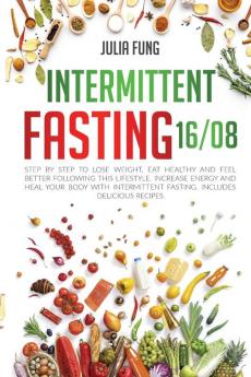 Intermittent Fasting 16/8: Step by Step to Lose Weight Eat Healthy and Feel Better Following this Lifestyle. Increase Energy and Heal Your Body with Intermittent Fasting. Includes Delicious Recipes