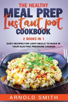 The Healthy Meal Prep Instant Pot Cookbook: 2 Books In 1 Easy Recipes For Light Meals To Make In Your Electric Pressure Cooker