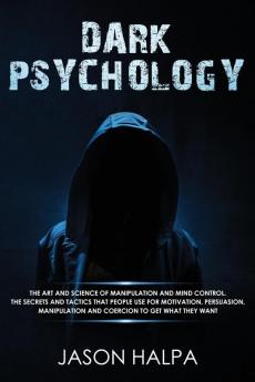 Dark Psychology: The Art and Science of Manipulation and Mind Control. The Secrets and Tactics That People Use for Motivation Persuasion Manipulation and Coercion to Get What They Want.