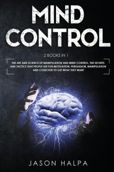 Mind Control: 2 Books in 1. The Art and Science of Manipulation and Mind Control. The Secrets and Tactics That People use For Motivation Persuasion Manipulation and Coercion to Get What They Want.