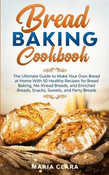 Bread Baking Cookbooks: The Ultimate Guide to Make Your Own Bread at Home With 50 Healthy Recipes for Bread Baking NoKnead Breads and Enriched Breads Snacks Sweets and Party Breads