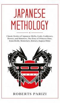 Japanese Mythology: Classic Stories of Japanese Myths Gods Goddesses Heroes and Monsters The Story of Princess Hase Issun-Boshi Momotaro Kintaro Kaguya Hime