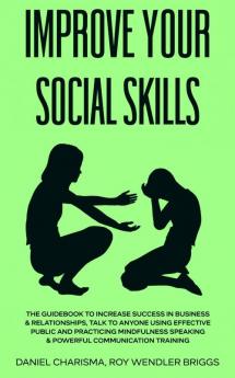 Improve Your Social Skills: The Guidebook to Increase Success in Business & Relationships Talk To Anyone Using Effective Public and Practicing Mindfulness Speaking & Powerful Communication Training