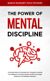 The Power O F Mental Discipline: A Practical Guide to Controlling Your Thoughts Increasing Your Willpower and Achieving More Positive Psychology Weakness And Self-Belief Motivation