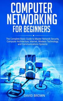 Computer Networking for Beginners: The Complete Basic Guide to Master Network Security Computer Architecture Internet Wireless Technology and Communications Systems