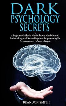 Dark Psychology Secrets: A Beginner Guide on Manipulation Mind Control Brainwashing and Neuro-Linguistic Programming for Persuasion and Influencing People