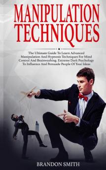 Manipulation Techniques: The Ultimate Guide to Learn Advanced Manipulation and Hypnosis Techniques for Mind Control and Brainwashing. Extreme Dark Psychology to Persuade People of Your Ideas