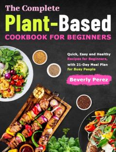 The Complete Plant-Based Cookbook for Beginners: Quick Easy and Healthy Recipes for Beginners with 21-Day Meal Plan for Busy People