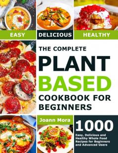 The Complete Plant Based Cookbook for Beginners: 1000 Easy Delicious and Healthy Whole Food Recipes for Beginners and Advanced Users