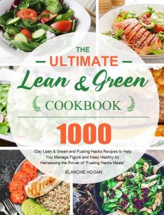 The Ultimate Lean and Green Cookbook: 1000-Day Lean & Green and Fueling Hacks Recipes to Help You Manage Figure and Keep Healthy by Harnessing the Power of Fueling Hacks Meals