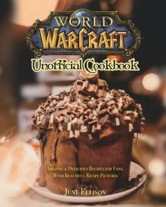 World of Warcraft Unofficial Cookbook: Amazing & Delicious Recipes for Fans. With Beautiful Recipe Pictures