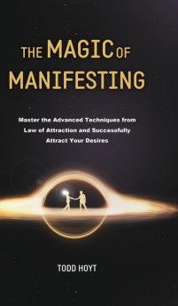 The Magic of Manifesting: Master the Advanced Techniques from Law of Attraction and Successfully Attract Your Desires Todd Hoyt (Law of Attraction)