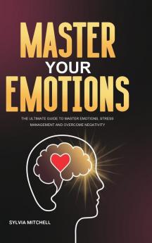 Master Your Emotions: The Ultimate Guide to Master Emotions Stress Management and Overcome Negativity