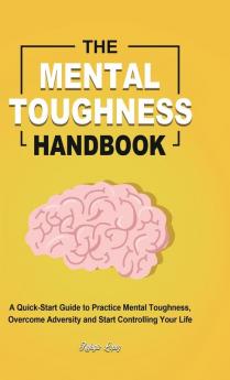 The Mental Toughness Handbook: A Quick-Start Guide to Practice Mental Toughness Overcome Adversity and Start Controlling Your Life