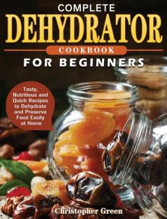 Complete Dehydrator Cookbook for Beginners: Tasty Nutritious and Quick Recipes to Dehydrate and Preserve Food Easily at Home