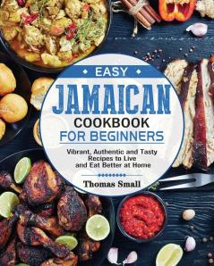 Easy Jamaican Cookbook for Beginners: Vibrant Authentic and Tasty Recipes to Live and Eat Better at Home