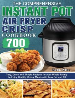 The Comprehensive Instant-Pot Air Fryer Crisp Cookbook: 700 Tasy Quick and Simple Recipes for your Whole Family to Enjoy Healthy Crispy Meals with Less Fat and Oil