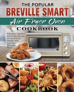 The Popular Breville Smart Air Fryer Oven Cookbook: Effortless Flavorful and Crispy Recipes to Live and Eat Happier with Low-Fat Delicious Meals