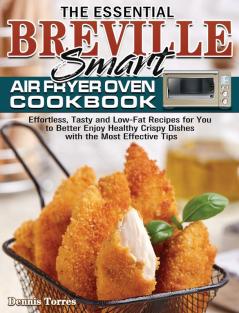 The Essential Breville Smart Air Fryer Oven Cookbook: Effortless Tasty and Low-Fat Recipes for You to Better Enjoy Healthy Crispy Dishes with the Most Effective Tips