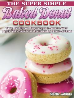 The Super Simple Baked Donut Cookbook: Tasty Healthy and Easy Recipes to to Sweeten Your Day by Make Sweet and Mouthwatering Donuts at Home