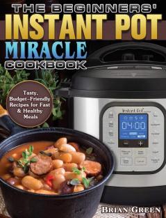 The Beginners' Instant Pot Miracle Cookbook: Tasty Budget-Friendly Recipes for Fast & Healthy Meals