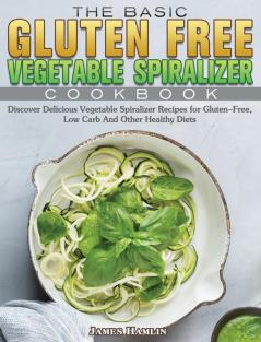 The Basic Gluten Free Vegetable Spiralizer Cookbook: Discover Delicious Vegetable Spiralizer Recipes for Gluten-Free Low Carb And Other Healthy Diets