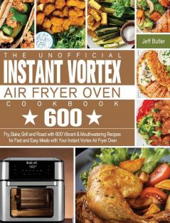 The Unofficial Instant Vortex Air Fryer Oven Cookbook: Fry Bake Grill and Roast with 600 Vibrant & Mouthwatering Recipes for Fast and Easy Meals with Your Instant Vortex Air Fryer Oven