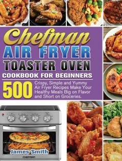 Chefman Air Fryer Toaster Oven Cookbook for Beginners: 500 Crispy Simple and Yummy Air Fryer Recipes Make Your Healthy Meals Big on Flavor and Short on Groceries.