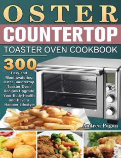 Oster Countertop Toaster Oven Cookbook: 300 Easy and Mouthwatering Oster Countertop Toaster Oven Recipes Upgrade Your Body Health and Have a Happier Lifestyle