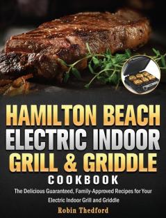 Hamilton Beach Electric Indoor Grill and Griddle Cookbook: The Delicious Guaranteed Family-Approved Recipes for Your Electric Indoor Grill and Griddle