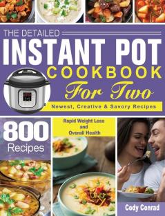 The Detailed Instant Pot Cookbook for Two: 800 Newest Creative & Savory Recipes for Rapid Weight Loss and Overall Health