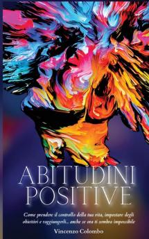 Abitudini Positive: Come prendere il controllo della tua vita impostare degli obiettivi e raggiungerli... anche se ora ti sembra impossibile