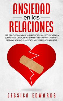 Ansiedad en las Relaciones: 33 Ejercicios para Parejas. Habilidades y Preguntas para Superar los Celos el Pensamiento Negativo el Apego el Miedo al Abandono y Crear la Mejor Relación Posible