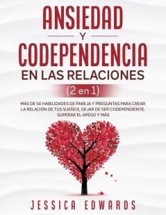 Ansiedad y Codependencia En Las Relaciones (2 En 1): Más De 50 Habilidades De Pareja y Preguntas Para Crear La Relación De Tus Sueños Dejar De Ser Codependiente Superar El Apego y Más