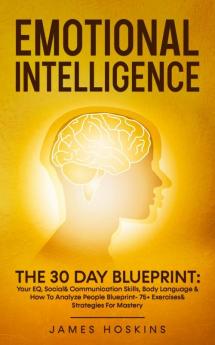 Emotional Intelligence - The 30 Day Blueprint: Your EQ Social& Communication Skills Body Language & How To Analyze People Blueprint- 75+ Exercises& Strategies For Mastery