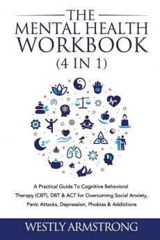 The Mental Health Workbook (4 in 1): A Practical Guide To Cognitive Behavioral Therapy (CBT) DBT & ACT for Overcoming Social Anxiety Panic Attacks Depression Phobias & Addictions